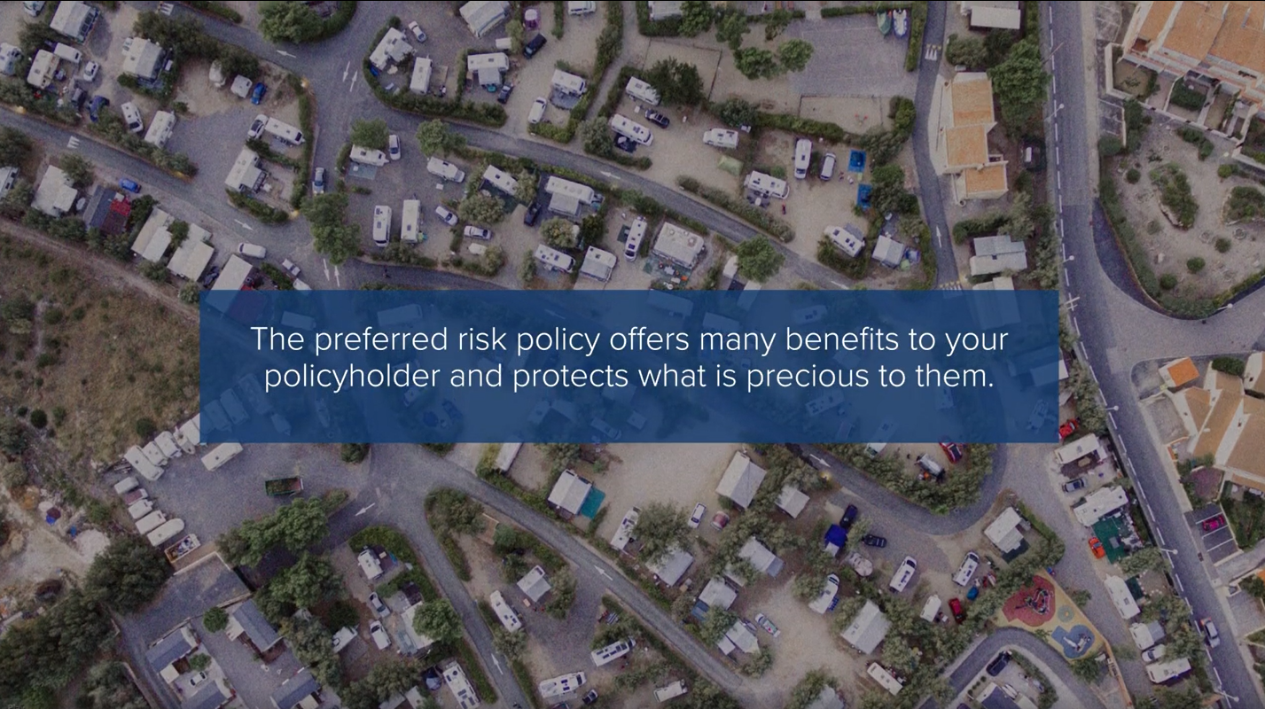 The preferred risk policy offers many benefits to your policyholder and protects what is precious to them
